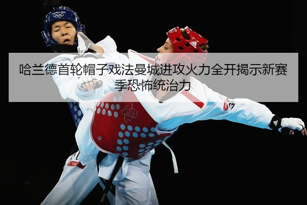 哈兰德首轮帽子戏法曼城进攻火力全开揭示新赛季恐怖统治力