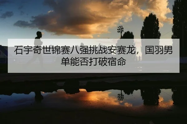 石宇奇世锦赛八强挑战安赛龙，国羽男单能否打破宿命